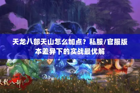 天龙八部天山怎么加点?私服/官服版本差异下的实战最优解 天龙八部天山怎么加点?私服/官服版本差异下的实战最优解