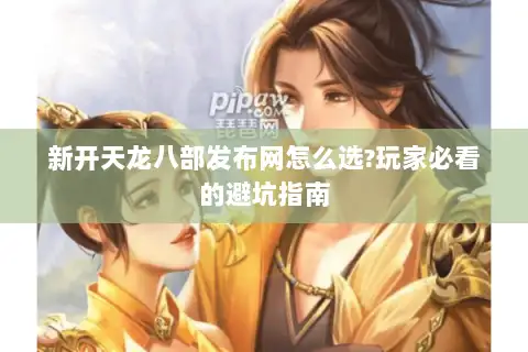 新开天龙八部发布网怎么选?玩家必看的避坑指南 新开天龙八部发布网怎么选?玩家必看的避坑指南