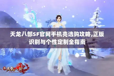 天龙八部SF官网手机壳选购攻略,正版识别与个性定制全指南 天龙八部SF官网手机壳选购攻略,正版识别与个性定制全指南