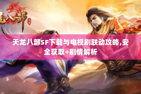天龙八部SF下载与电视剧联动攻略,安全获取+剧情解析 天龙八部SF下载与电视剧联动攻略,安全获取+剧情解析