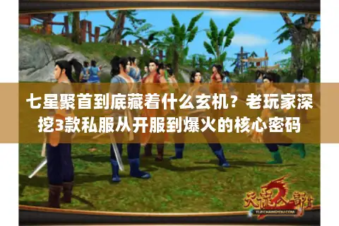 七星聚首到底藏着什么玄机？老玩家深挖3款私服从开服到爆火的核心密码