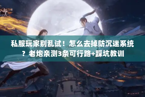 私服玩家别乱试！怎么去掉防沉迷系统？老炮亲测3条可行路+踩坑教训