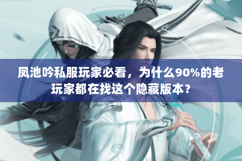 凤池吟私服玩家必看，为什么90%的老玩家都在找这个隐藏版本？