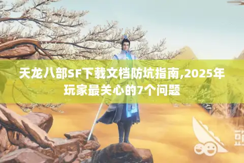 天龙八部SF下载文档防坑指南,2025年玩家最关心的7个问题 天龙八部SF下载文档防坑指南,2025年玩家最关心的7个问题