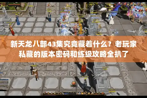 新天龙八部43集究竟藏着什么?老玩家私藏的版本密码和练级攻略全扒了 新天龙八部43集究竟藏着什么?老玩家私藏的版本密码和练级攻略全扒了