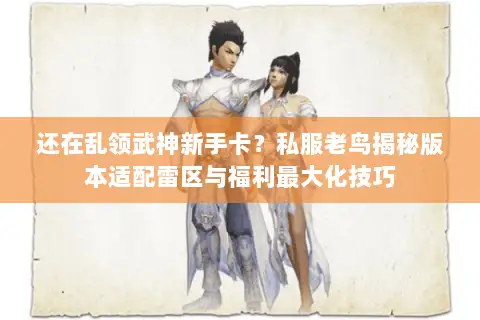 还在乱领武神新手卡？私服老鸟揭秘版本适配雷区与福利最大化技巧
