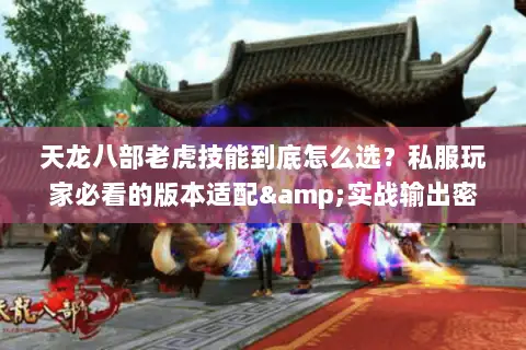 天龙八部老虎技能到底怎么选？私服玩家必看的版本适配&实战输出密码