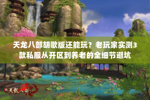 天龙八部胡歌版还能玩？老玩家实测3款私服从开区到养老的全细节避坑