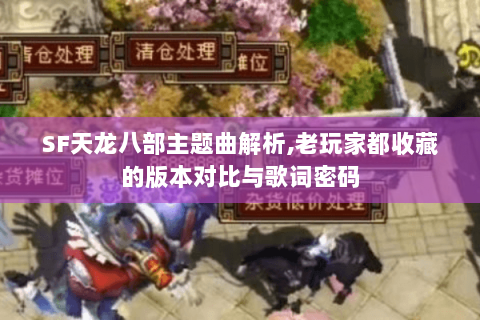 SF天龙八部主题曲解析,老玩家都收藏的版本对比与歌词密码 SF天龙八部主题曲解析,老玩家都收藏的版本对比与歌词密码