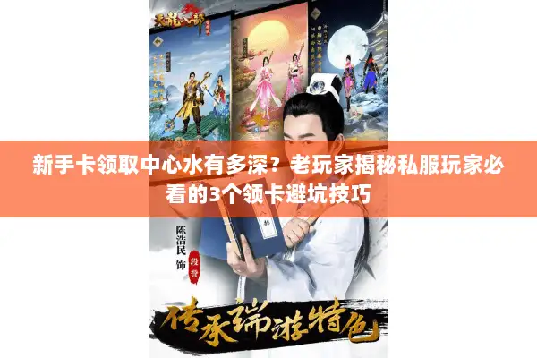 新手卡领取中心水有多深？老玩家揭秘私服玩家必看的3个领卡避坑技巧