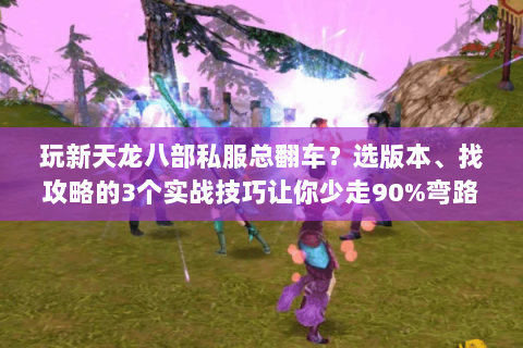 玩新天龙八部私服总翻车?选版本、找攻略的3个实战技巧让你少走90%弯路 玩新天龙八部私服总翻车?选版本、找攻略的3个实战技巧让你少走90%弯路
