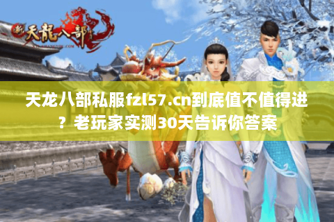 天龙八部私服fzl57.cn到底值不值得进？老玩家实测30天告诉你答案
