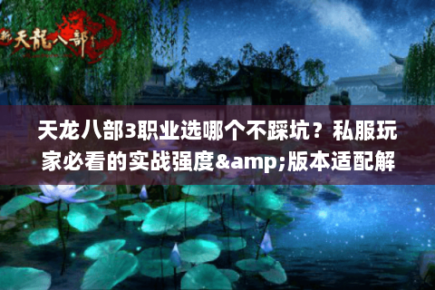 天龙八部3职业选哪个不踩坑?私服玩家必看的实战强度&版本适配解析 天龙八部3职业选哪个不踩坑?私服玩家必看的实战强度&版本适配解析