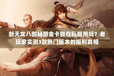 新天龙八部畅游金卡能在私服用吗？老玩家实测3款热门版本的福利真相