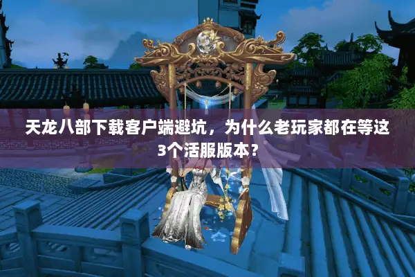 天龙八部下载客户端避坑,为什么老玩家都在等这3个活服版本? 天龙八部下载客户端避坑,为什么老玩家都在等这3个活服版本?