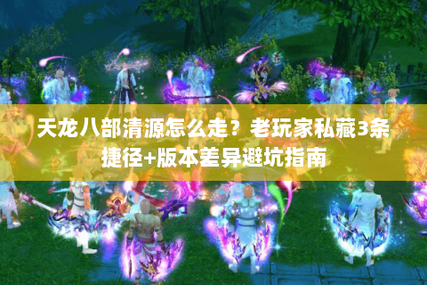 天龙八部清源怎么走?老玩家私藏3条捷径+版本差异避坑指南 天龙八部清源怎么走?老玩家私藏3条捷径+版本差异避坑指南