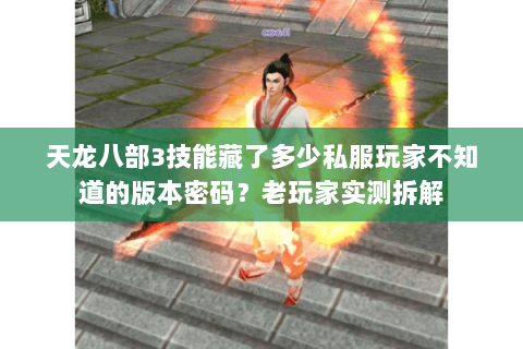天龙八部3技能藏了多少私服玩家不知道的版本密码?老玩家实测拆解 天龙八部3技能藏了多少私服玩家不知道的版本密码?老玩家实测拆解