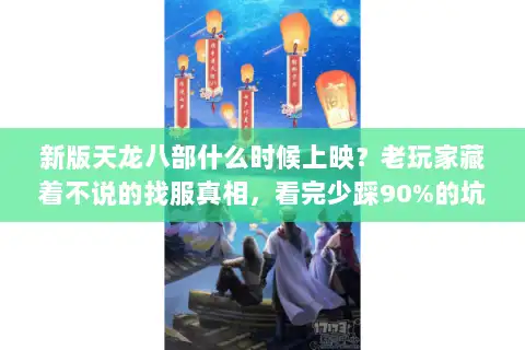 新版天龙八部什么时候上映？老玩家藏着不说的找服真相，看完少踩90%的坑