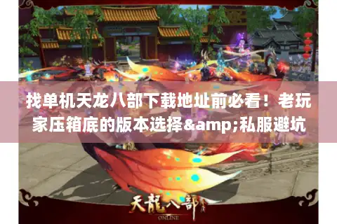 找单机天龙八部下载地址前必看！老玩家压箱底的版本选择&私服避坑技巧