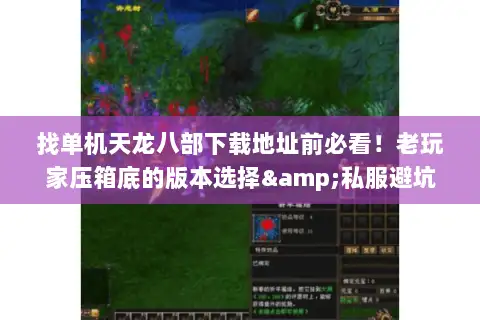 找单机天龙八部下载地址前必看！老玩家压箱底的版本选择&私服避坑技巧