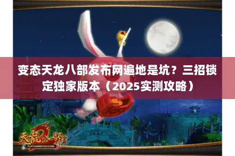 变态天龙八部发布网遍地是坑？三招锁定独家版本（2025实测攻略）