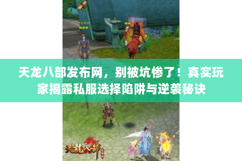 天龙八部发布网，别被坑惨了！真实玩家揭露私服选择陷阱与逆袭秘诀
