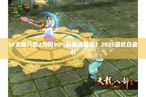 SF天龙八部2为何90%玩家选错服？2025避坑白皮书