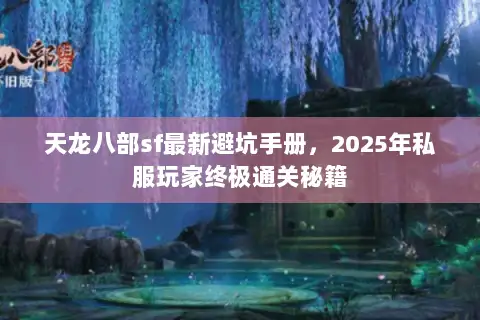 天龙八部sf最新避坑手册，2025年私服玩家终极通关秘籍