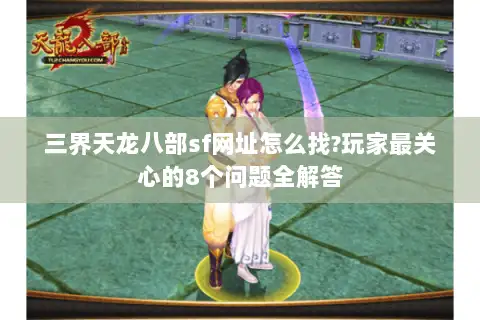 三界天龙八部sf网址怎么找?玩家最关心的8个问题全解答