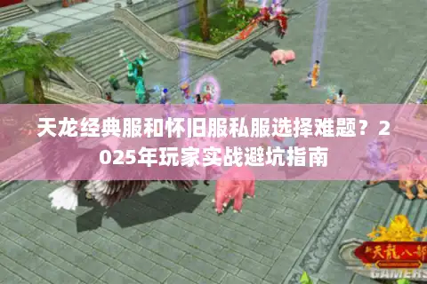 天龙经典服和怀旧服私服选择难题？2025年玩家实战避坑指南