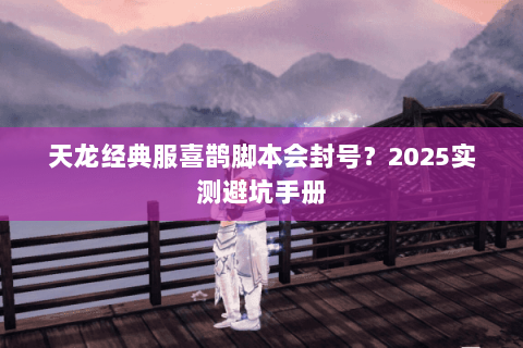 天龙经典服喜鹊脚本会封号?2025实测避坑手册 天龙经典服喜鹊脚本会封号?2025实测避坑手册