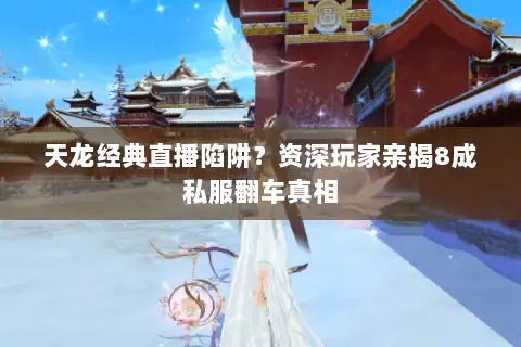 天龙经典直播陷阱？资深玩家亲揭8成私服翻车真相