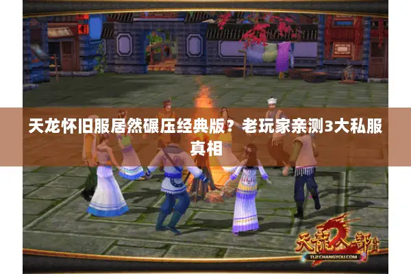 天龙怀旧服居然碾压经典版?老玩家亲测3大私服真相 天龙怀旧服居然碾压经典版?老玩家亲测3大私服真相