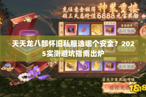 天天龙八部怀旧私服选哪个安全？2025实测避坑指南出炉