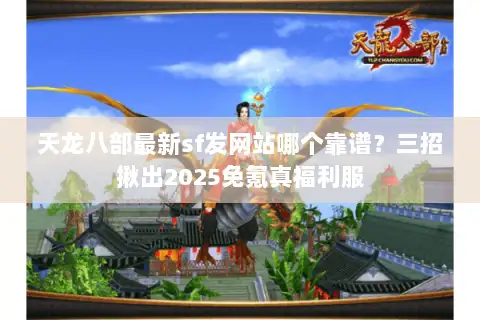 天龙八部最新sf发网站哪个靠谱?三招揪出2025免氪真福利服 天龙八部最新sf发网站哪个靠谱?三招揪出2025免氪真福利服