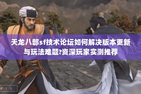 天龙八部sf技术论坛如何解决版本更新与玩法难题?资深玩家实测推荐