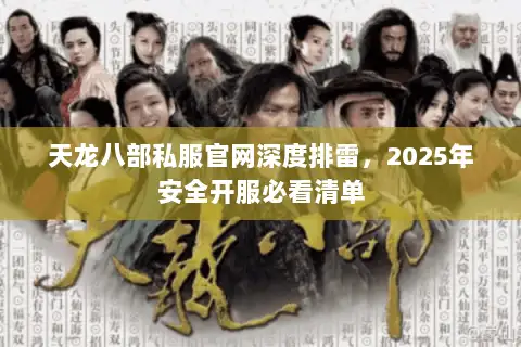 天龙八部私服官网深度排雷，2025年安全开服必看清单