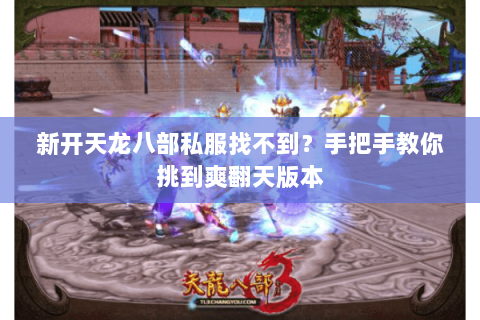 新开天龙八部私服找不到?手把手教你挑到爽翻天版本 新开天龙八部私服找不到?手把手教你挑到爽翻天版本