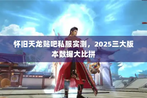 怀旧天龙贴吧私服实测,2025三大版本数据大比拼 怀旧天龙贴吧私服实测,2025三大版本数据大比拼