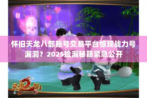怀旧天龙八部账号交易平台惊现战力号漏洞？2025捡漏秘籍紧急公开