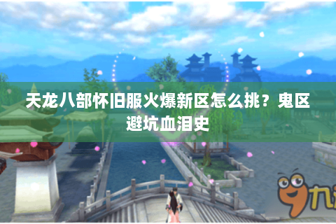 天龙八部怀旧服火爆新区怎么挑?鬼区避坑血泪史 天龙八部怀旧服火爆新区怎么挑?鬼区避坑血泪史