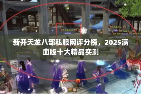 新开天龙八部私服网评分榜，2025满血版十大精品实测
