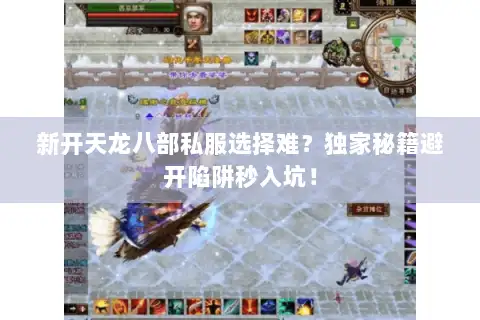 新开天龙八部私服选择难？独家秘籍避开陷阱秒入坑！