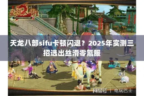 天龙八部sifu卡顿闪退?2025年实测三招选出丝滑零氪服 天龙八部sifu卡顿闪退?2025年实测三招选出丝滑零氪服