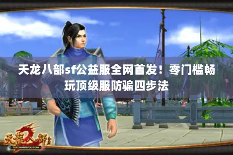 天龙八部sf公益服全网首发！零门槛畅玩顶级服防骗四步法