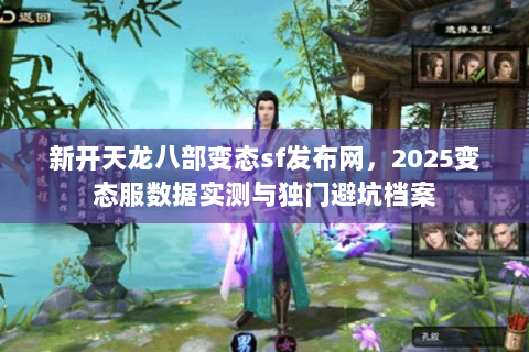 新开天龙八部变态sf发布网，2025变态服数据实测与独门避坑档案