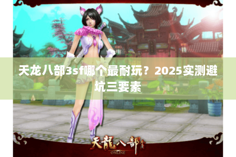 天龙八部3sf哪个最耐玩?2025实测避坑三要素 天龙八部3sf哪个最耐玩?2025实测避坑三要素