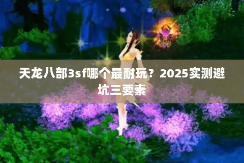 天龙八部3sf哪个最耐玩?2025实测避坑三要素 天龙八部3sf哪个最耐玩?2025实测避坑三要素