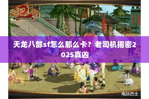 天龙八部sf怎么那么卡?老司机揭密2025真凶 天龙八部sf怎么那么卡?老司机揭密2025真凶