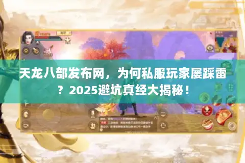 天龙八部发布网，为何私服玩家屡踩雷？2025避坑真经大揭秘！